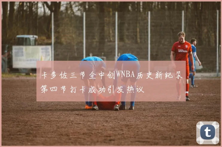 卡多佐三节全中创WNBA历史新纪录第四节打卡成功引发热议