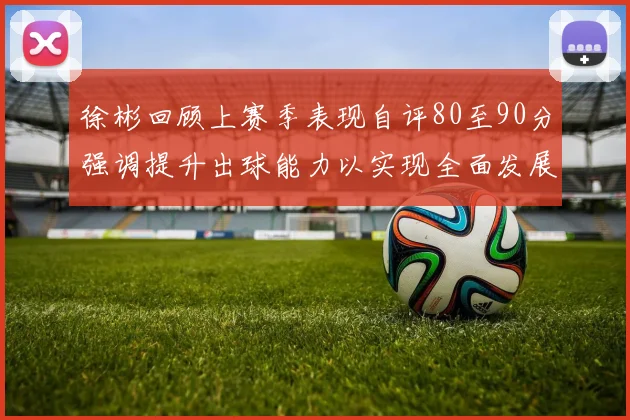 徐彬回顾上赛季表现自评80至90分强调提升出球能力以实现全面发展