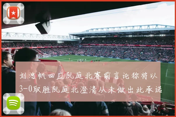 刘浩帆回应阮庭北赛前言论称将以3-0取胜阮庭北澄清从未做出此承诺