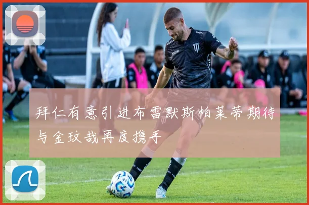 拜仁有意引进布雷默斯帕莱蒂期待与金玟哉再度携手