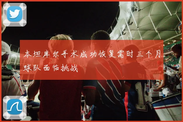本坦库尔手术成功恢复需时三个月球队面临挑战
