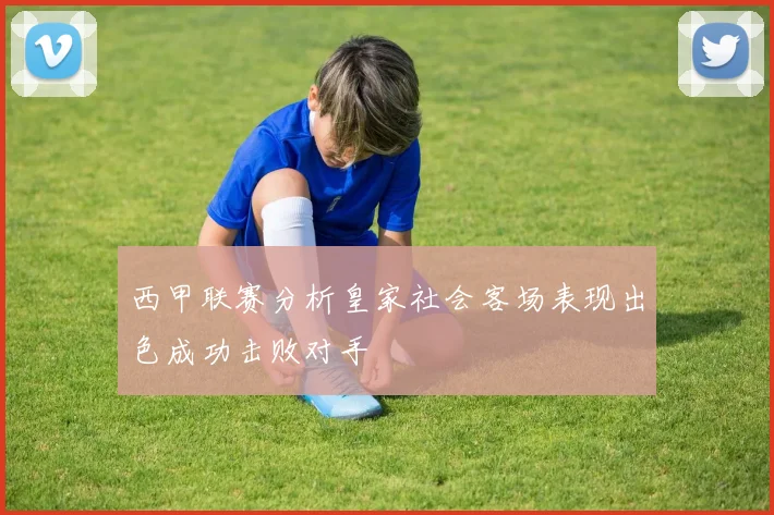 西甲联赛分析皇家社会客场表现出色成功击败对手