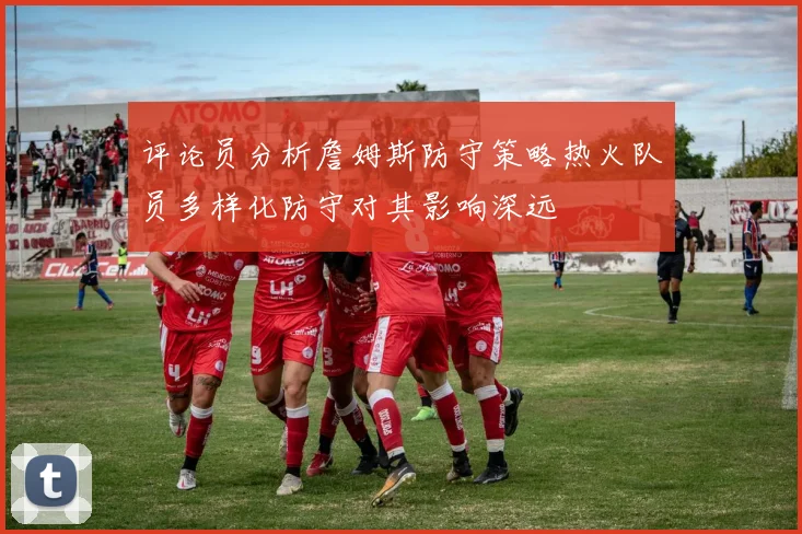 评论员分析詹姆斯防守策略热火队员多样化防守对其影响深远