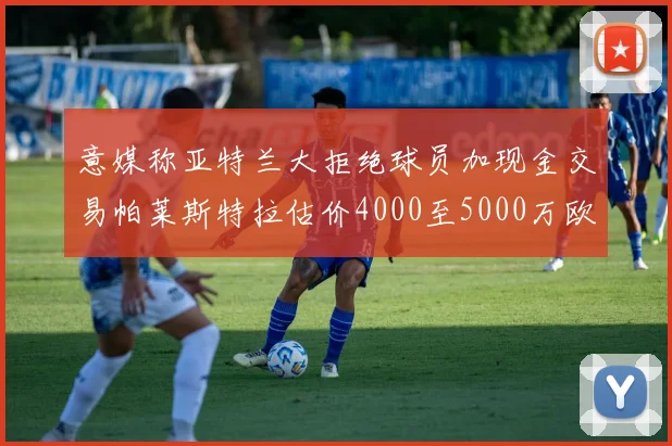 意媒称亚特兰大拒绝球员加现金交易帕莱斯特拉估价4000至5000万欧元