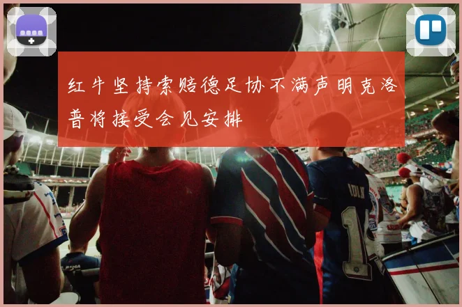 红牛坚持索赔德足协不满声明克洛普将接受会见安排