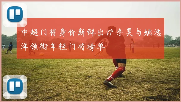 中超门将身价新鲜出炉李昊与姚浩洋领衔年轻门将榜单