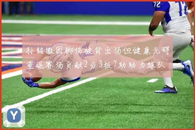 孙铭徽因脚伤被背出场但健康无碍重返赛场贡献2分3板7助助力球队