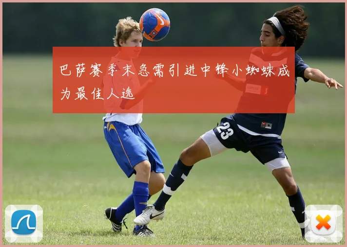 巴萨赛季末急需引进中锋小蜘蛛成为最佳人选