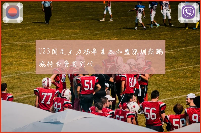 U23国足主力杨希基本加盟深圳新鹏城转会费将到位