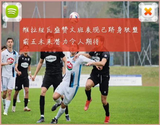维拉纽瓦盛赞文班表现已跻身联盟前五未来潜力令人期待