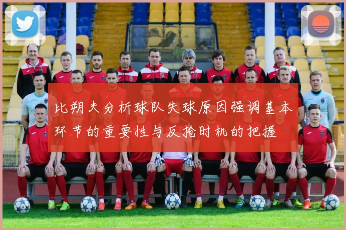 比朔夫分析球队失球原因强调基本环节的重要性与反抢时机的把握