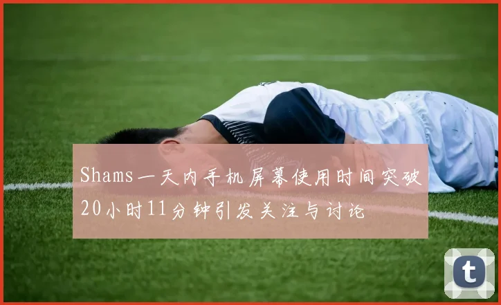 Shams一天内手机屏幕使用时间突破20小时11分钟引发关注与讨论
