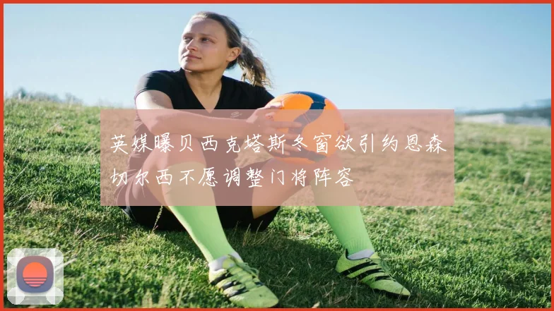 英媒曝贝西克塔斯冬窗欲引约恩森切尔西不愿调整门将阵容