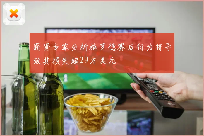 薪资专家分析施罗德赛后行为将导致其损失超29万美元