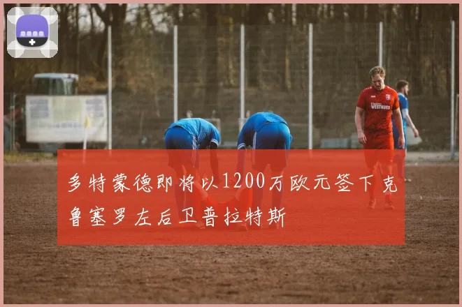 多特蒙德即将以1200万欧元签下克鲁塞罗左后卫普拉特斯