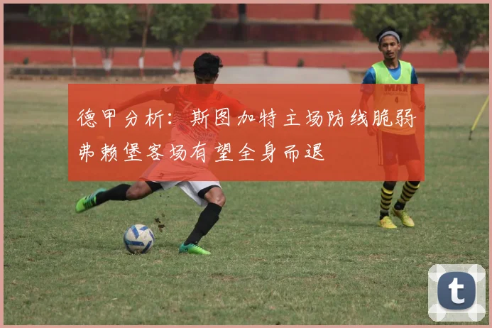 德甲分析：斯图加特主场防线脆弱弗赖堡客场有望全身而退