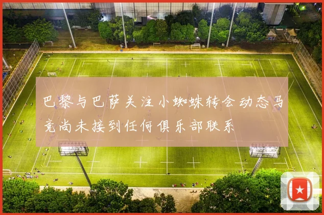 巴黎与巴萨关注小蜘蛛转会动态马竞尚未接到任何俱乐部联系