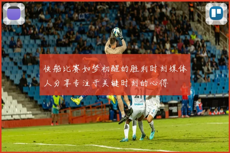 快船比赛如梦初醒的胜利时刻媒体人分享专注于关键时刻的心得