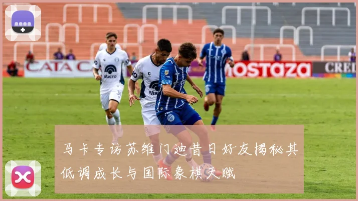 马卡专访苏维门迪昔日好友揭秘其低调成长与国际象棋天赋