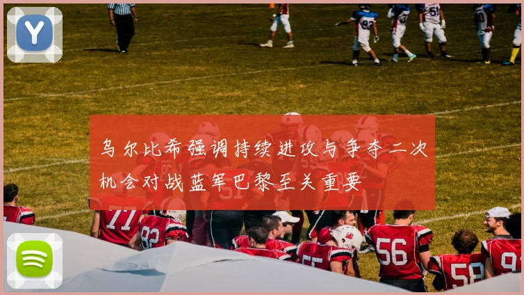 乌尔比希强调持续进攻与争夺二次机会对战蓝军巴黎至关重要