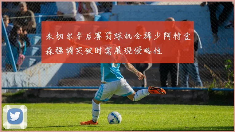 米切尔季后赛罚球机会稀少阿特金森强调突破时需展现侵略性