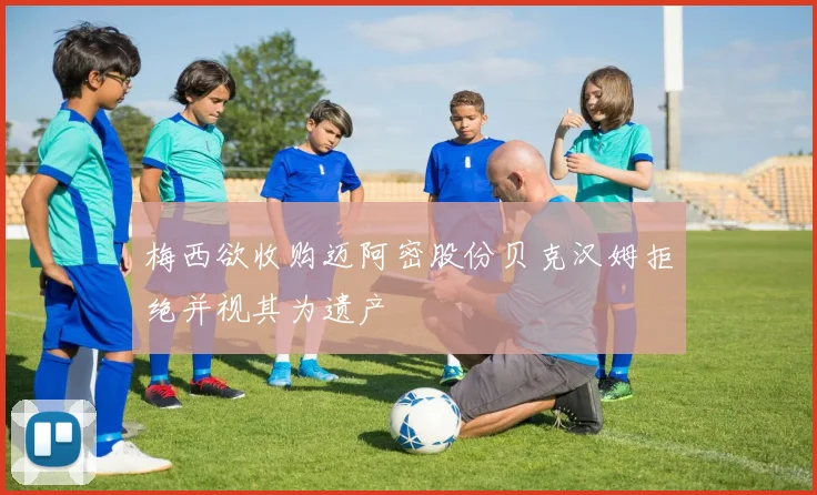 梅西欲收购迈阿密股份贝克汉姆拒绝并视其为遗产