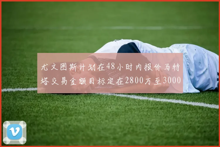 尤文图斯计划在48小时内报价马特塔交易金额目标定在2800万至3000万欧元