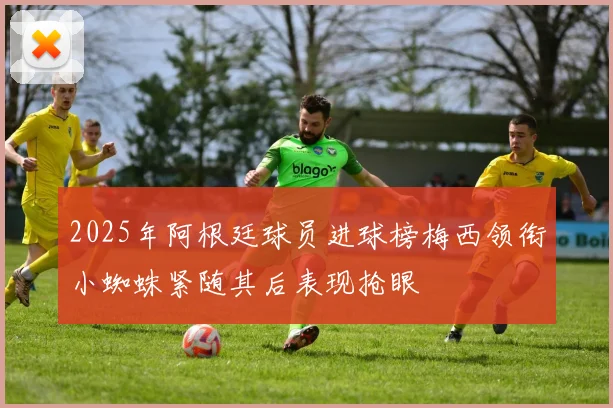 2025年阿根廷球员进球榜梅西领衔小蜘蛛紧随其后表现抢眼