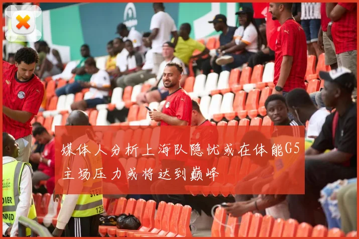 媒体人分析上海队隐忧或在体能G5主场压力或将达到巅峰