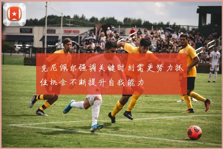 克尼佩尔强调关键时刻需更努力抓住机会不断提升自我能力