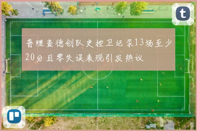 普理查德创队史控卫记录13场至少20分且零失误表现引发热议