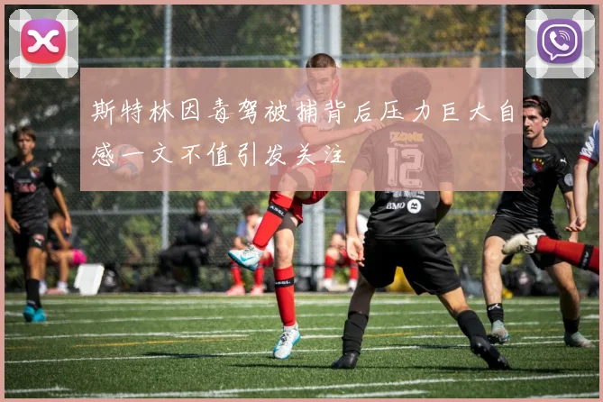 斯特林因毒驾被捕背后压力巨大自感一文不值引发关注